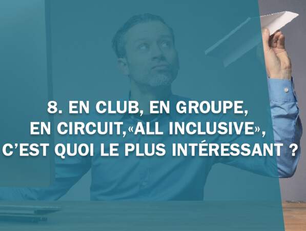 8. En club, en groupe, dans un circuit, «all inclusive», c’est quoi le plus intéressant ?