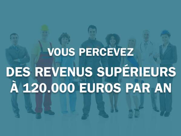 Vous percevez des revenus supérieurs à 120.000 euros par an